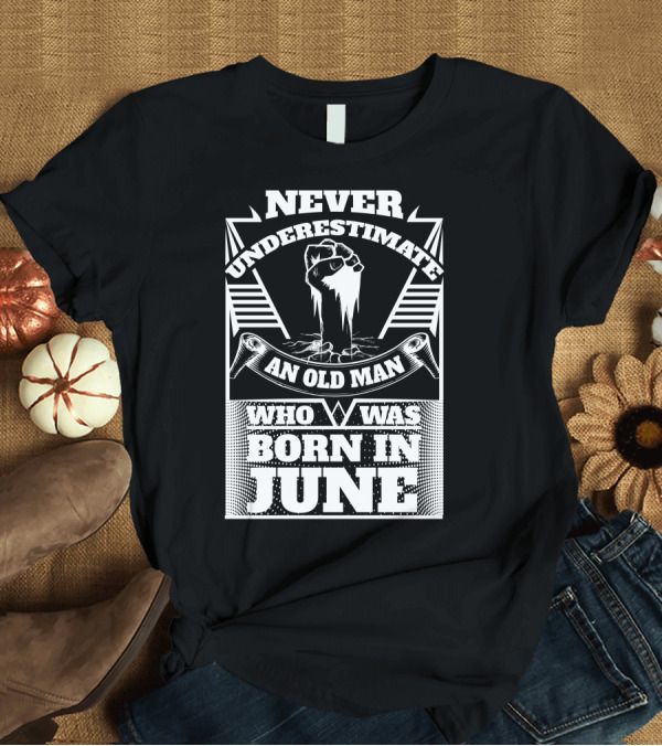 T-Shirt: Never Underestimate An Old Man Who Was Born In June Fist T-Shirt Never Underestimate An Old Man Who Was Born In June Fist T-Shirt