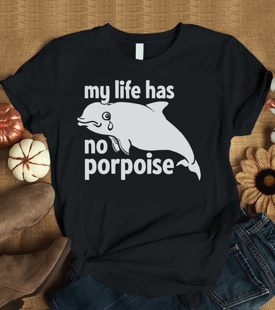 my life has no porpoise crying dolphin T-Shirt