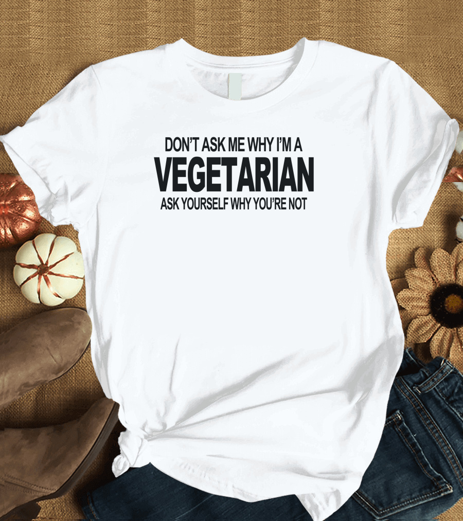 Don't Ask Me Why I'm a Vegetarian Ask Yourself Why You're Not Vegan Foodie Tofu Geek T-Shirt
