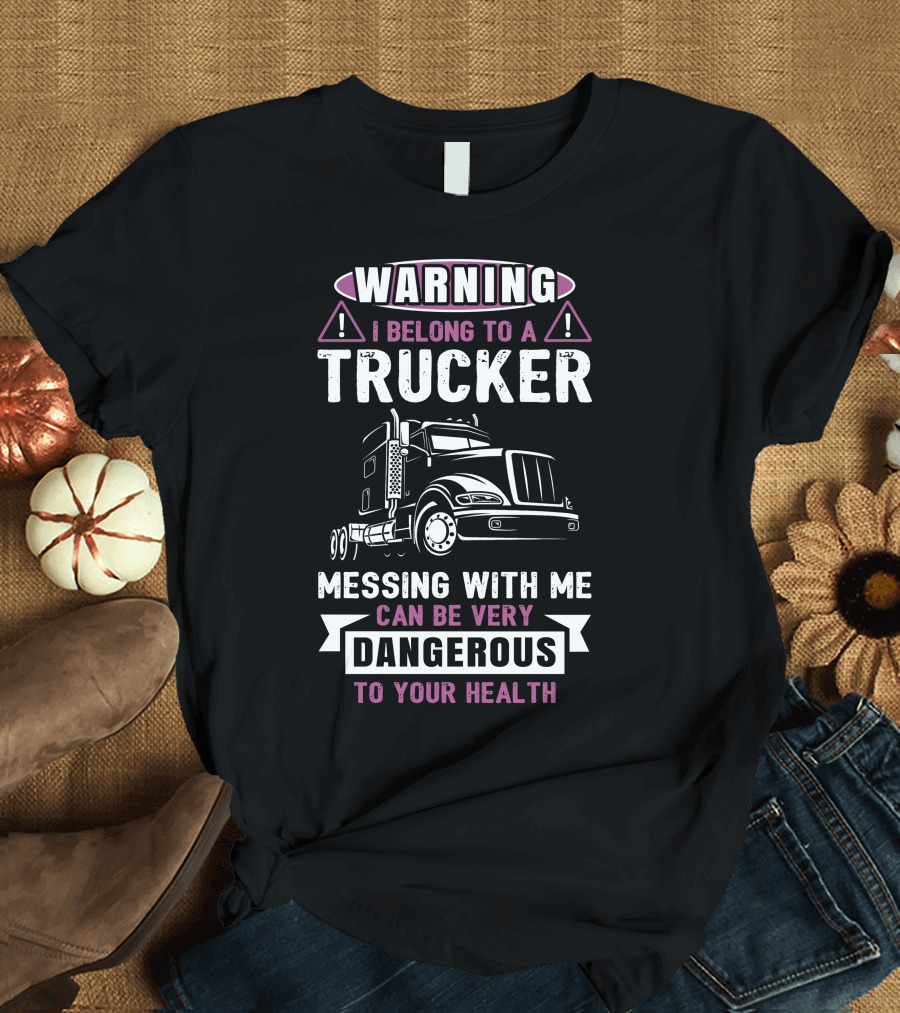 Warning I Belong To A Trucker Messing With Me Can Be Very Dangerous To Your Health T-Shirt