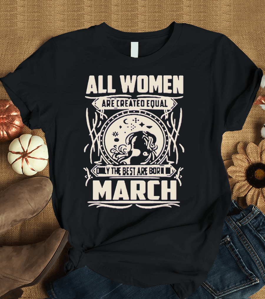 All Women Are Created Equal Only the Best Are Born in March T-Shirt