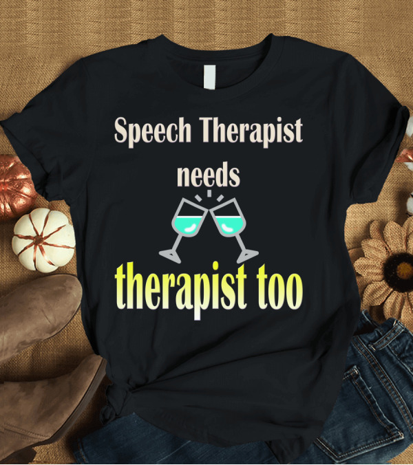 T-Shirt: Speech Therapist Needs Therapist Too with Wine Glasses T-Shirt Speech Therapist Needs Therapist Too with Wine Glasses T-Shirt