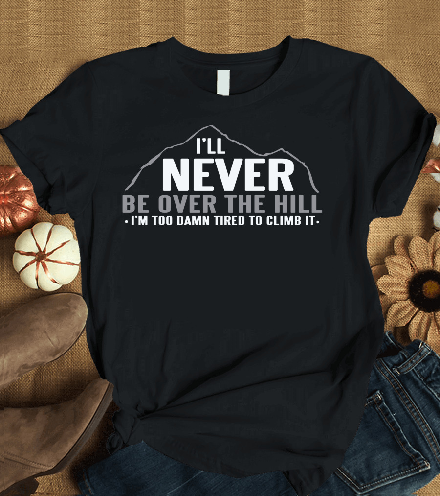 I'll Never Be Over The Hill I'm Too Damn Tired To Climb It Mountain T-Shirt