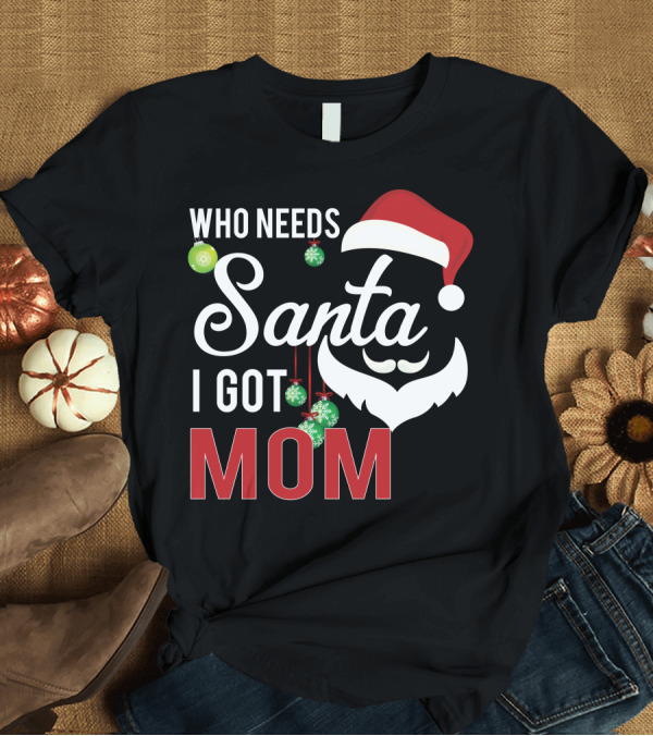 T-Shirt: Who Needs Santa I Got Mom T-Shirt Who Needs Santa I Got Mom T-Shirt