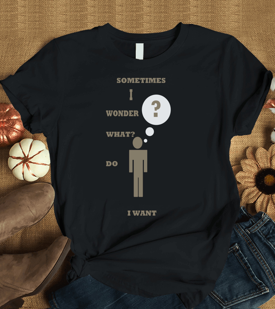 Sometimes I Wonder What Do I Want Moment Of Thought T-Shirt