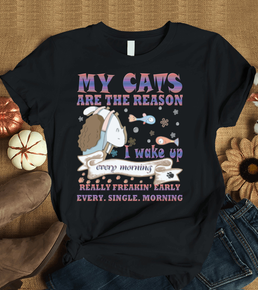 My Cats Are The Reason I Wake Up Really Freakin' Early Every Single Morning T-Shirt