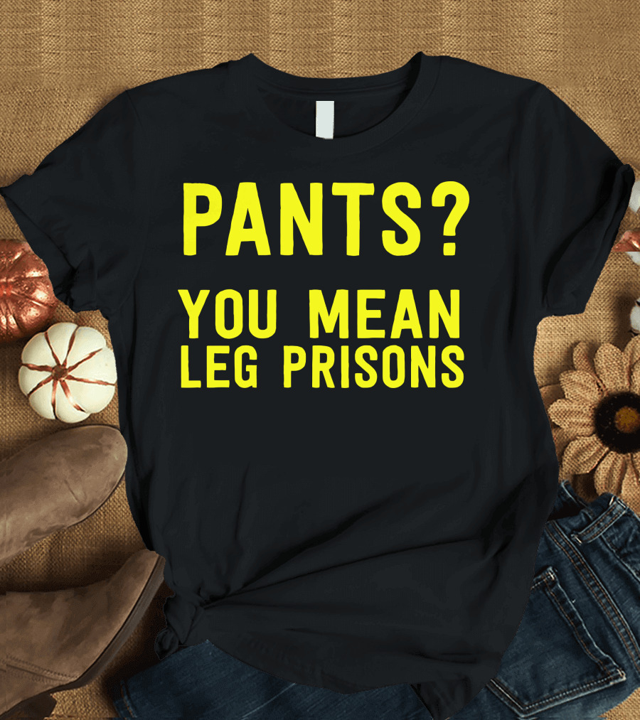Pants You Mean Leg Prisons T-Shirt