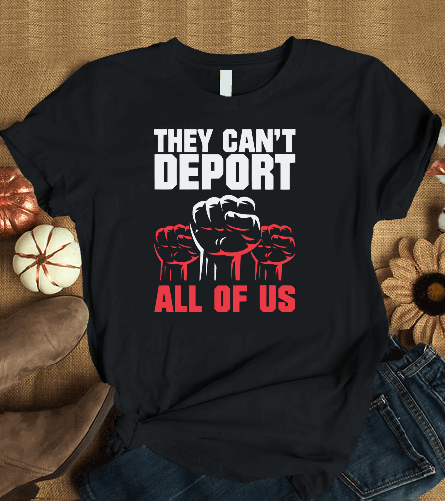THEY CAN'T DEPORT ALL OF US FISTS T-Shirt