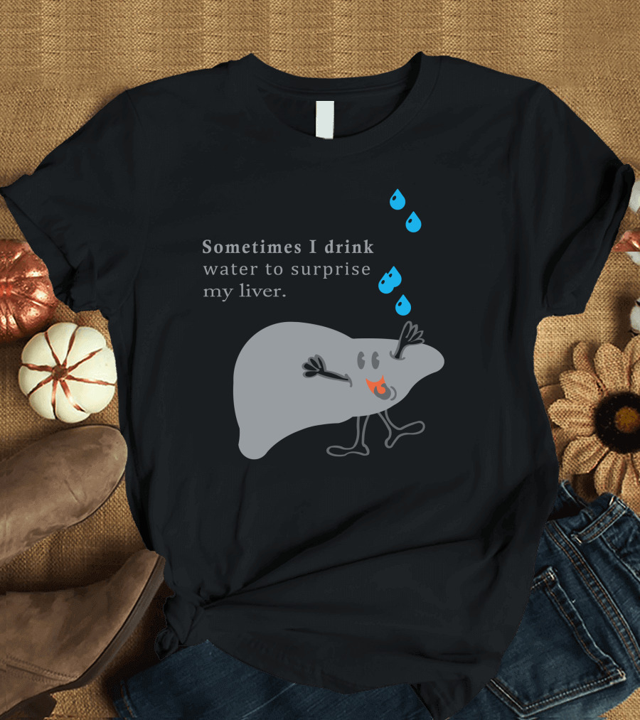 Sometimes I Drink Water to Surprise My Liver T-Shirt