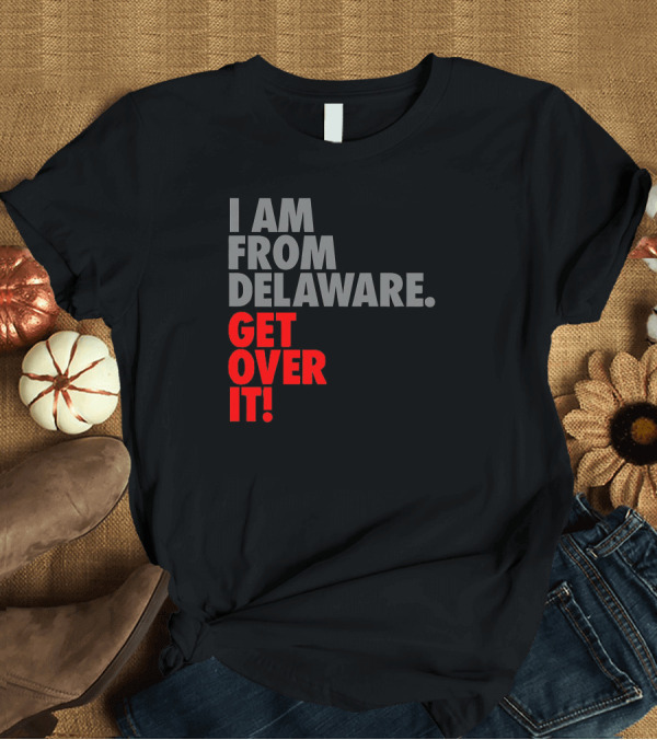 T-Shirt: I Am From Delaware Get Over It T-Shirt I Am From Delaware Get Over It T-Shirt