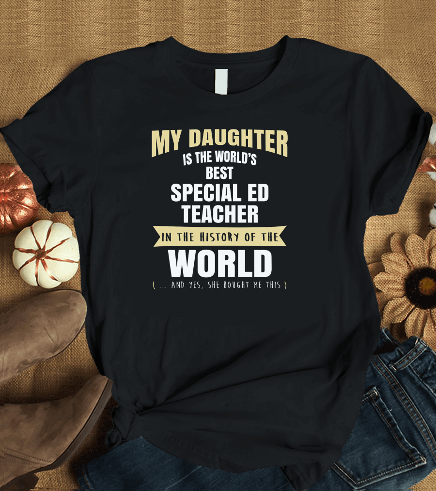 My Daughter Is the World’s Best Special Ed Teacher in the History of the World (… And Yes, She Bought Me This) T-Shirt