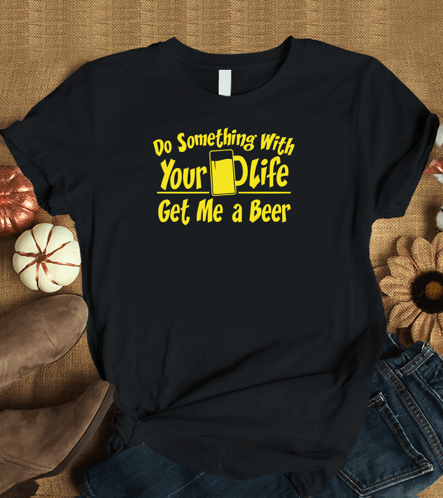 Do Something With Your Life Get Me a Beer T-Shirt