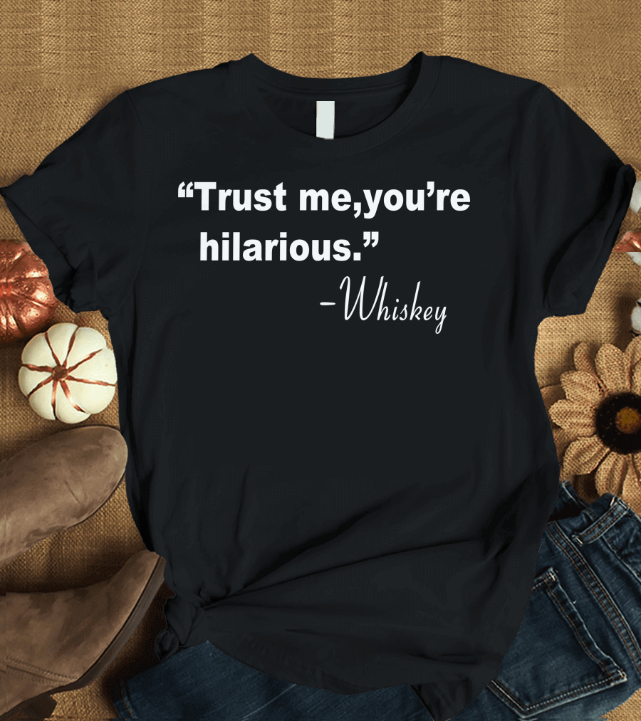 “Trust Me, You’re Hilarious” - Whiskey T-Shirt
