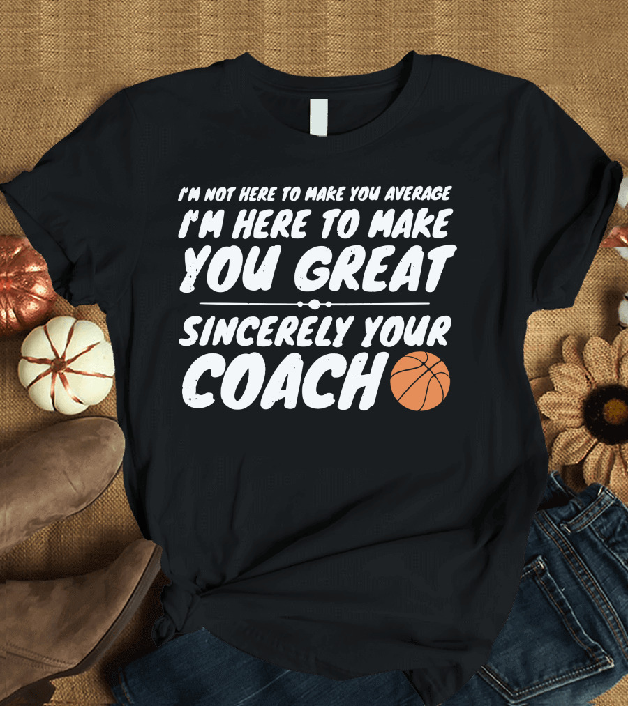 I'm Not Here to Make You Average I'm Here to Make You Great Sincerely Your Coach T-Shirt