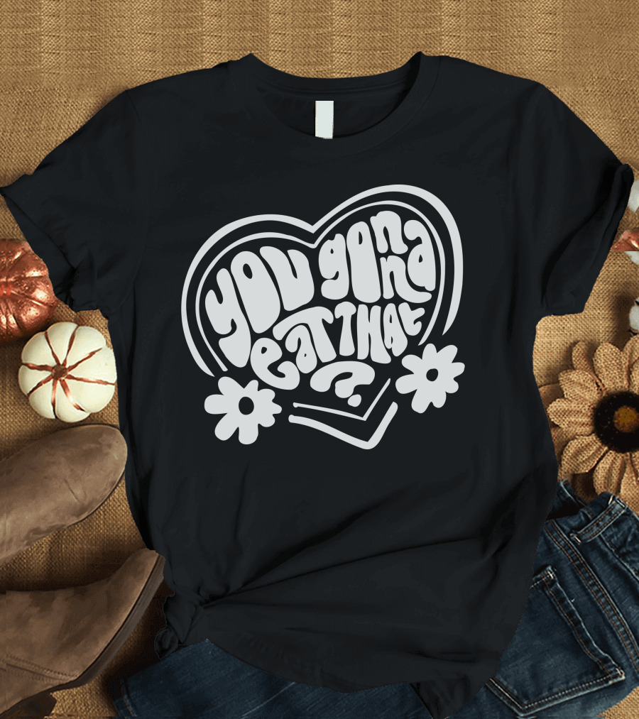 You Gonna Eat That Heart Shaped Text with Flowers T-Shirt
