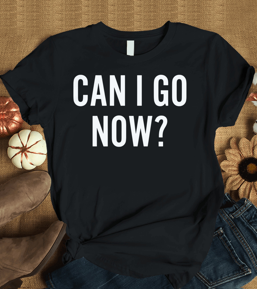 CAN I GO NOW T-Shirt