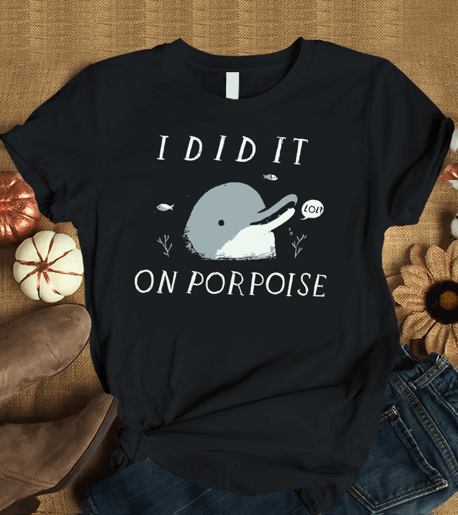 I Did It On Porpoise LOL Text with Porpoise and Fish T-Shirt