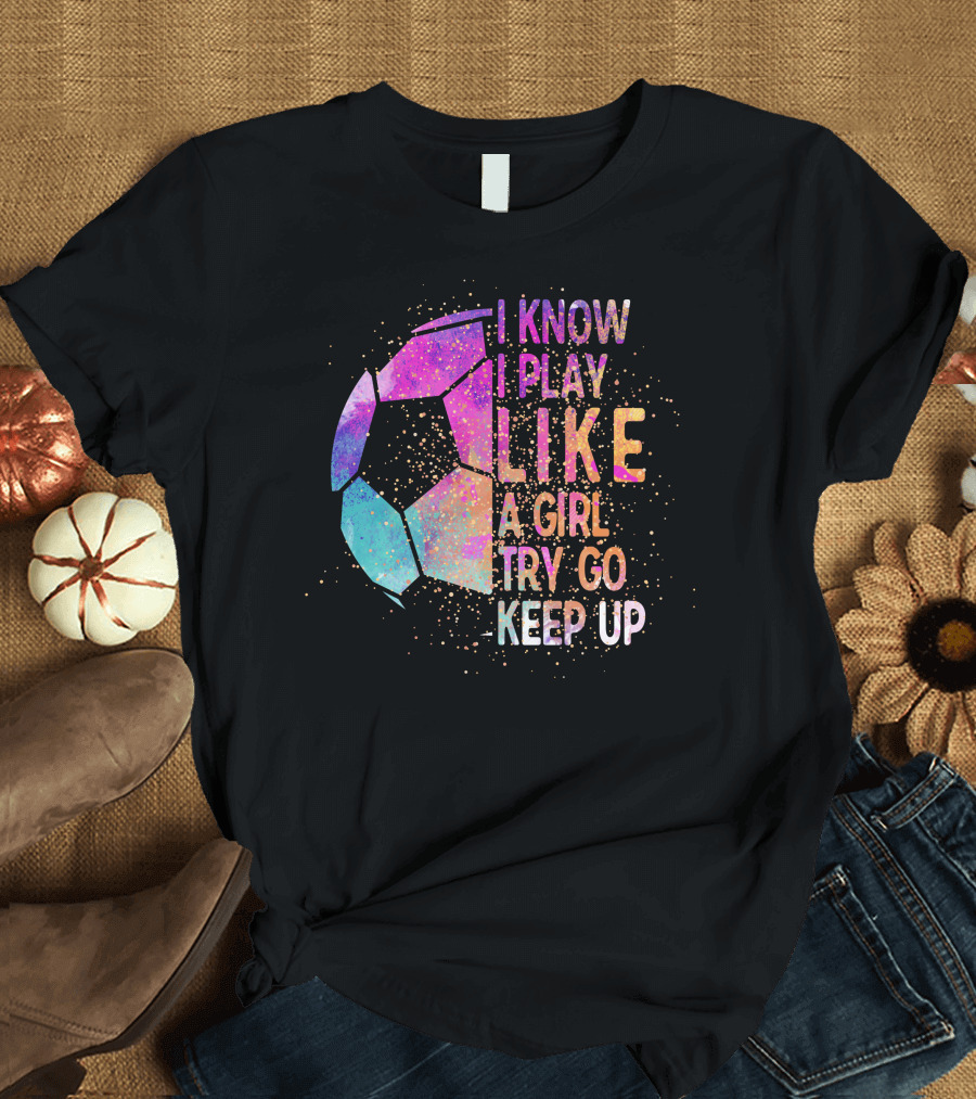 I Know I Play Like A Girl Try Go Keep Up Soccer Graphic Multicolor Textured Ball T-Shirt