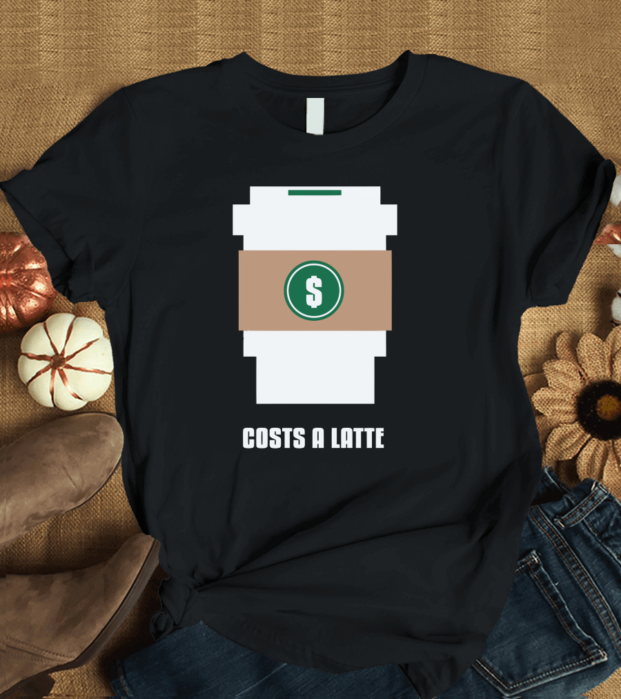 Costs A Latte Coffee Dollar Sign Cup T-Shirt