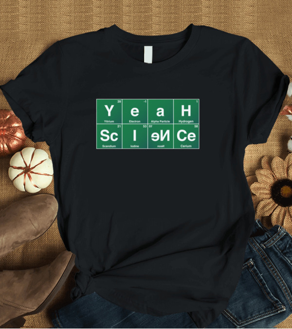 T-Shirt: Yeah Science Yttrium Electron Alpha Particle Hydrogen Scandium Iodine Electron Neutron Cerium T-Shirt Yeah Science Yttrium Electron Alpha Particle Hydrogen Scandium Iodine Electron Neutron Cerium T-Shirt