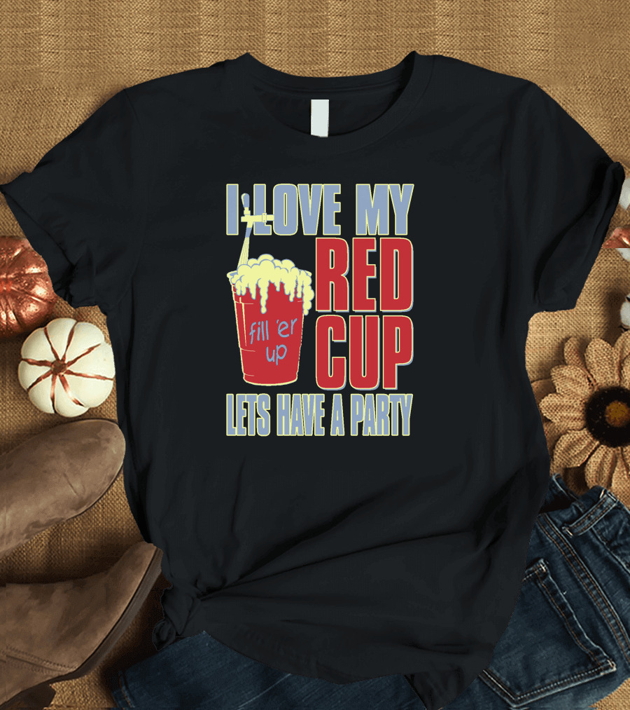 I Love My Red Cup Fill 'Er Up Let's Have a Party T-Shirt