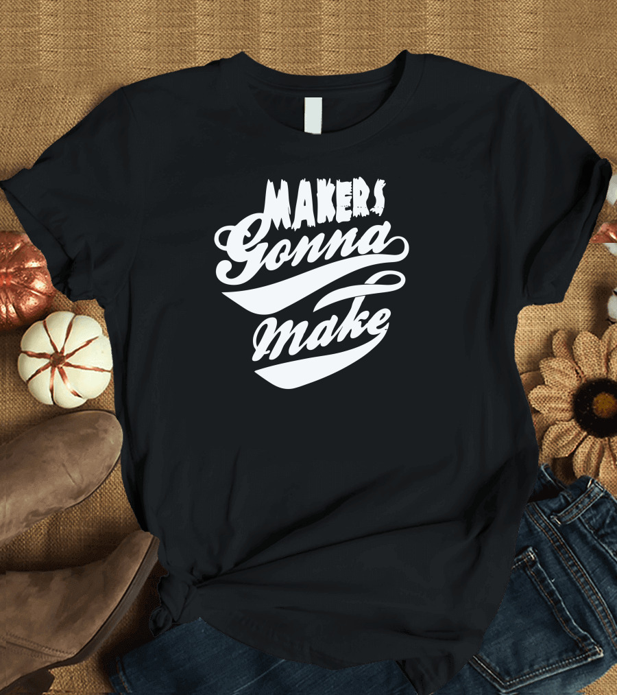 Makers Gonna Make Creative Typography Embrace T-Shirt
