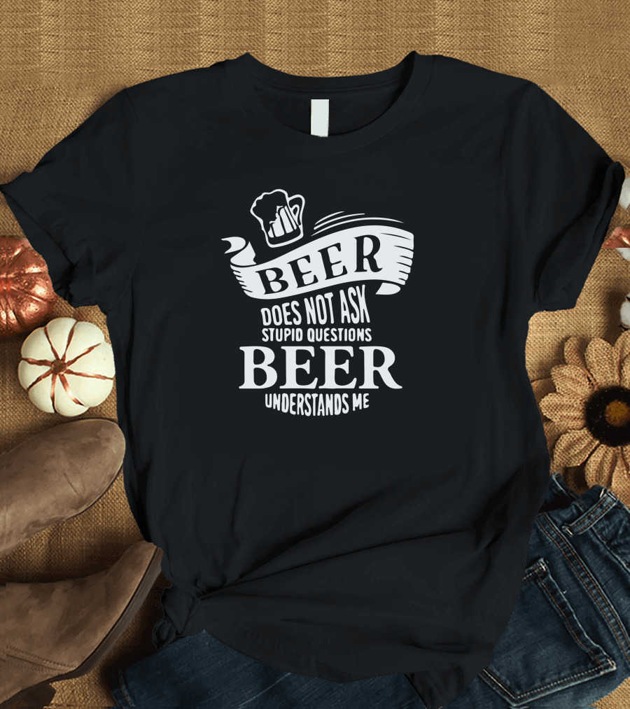Beer Does Not Ask Stupid Questions Beer Understands Me T-Shirt