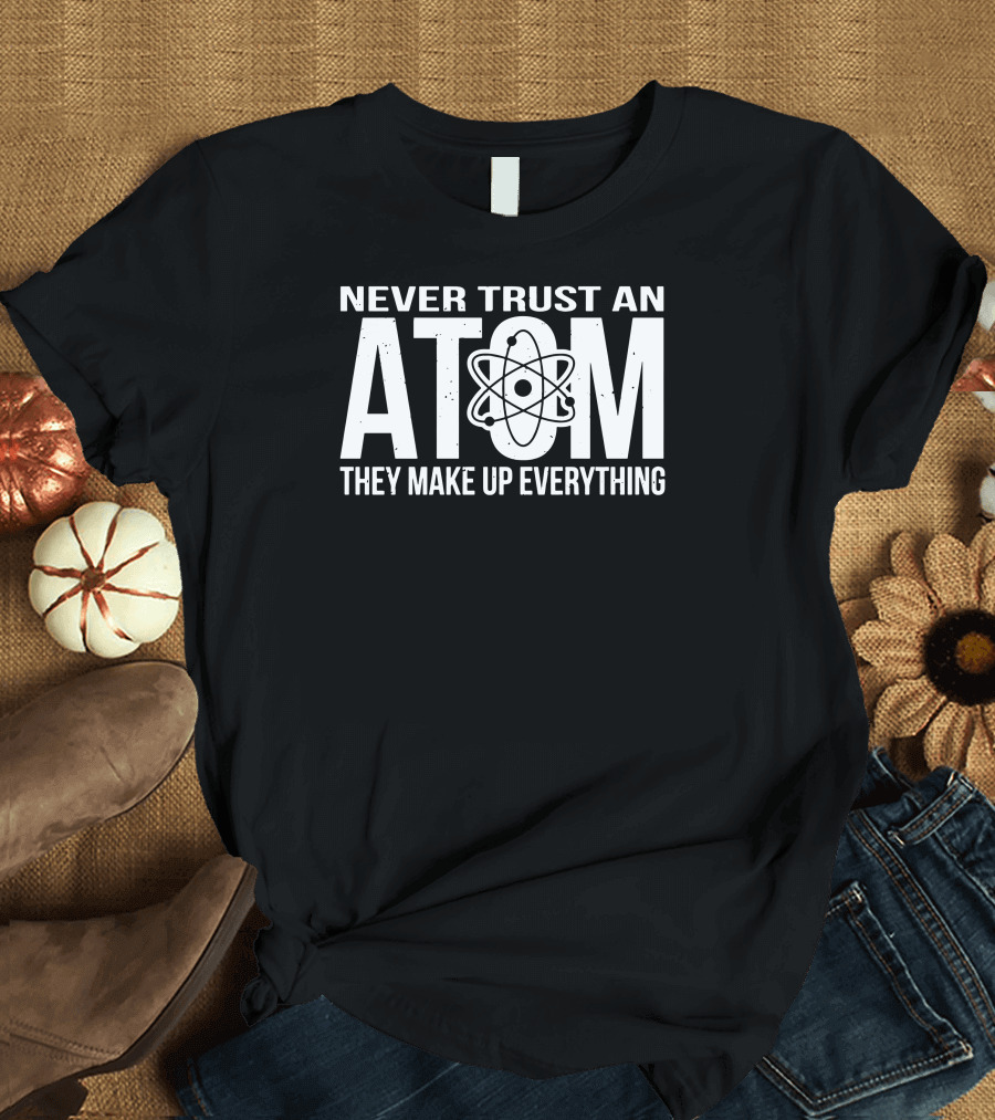 Never Trust An Atom They Make Up Everything Atom T-Shirt