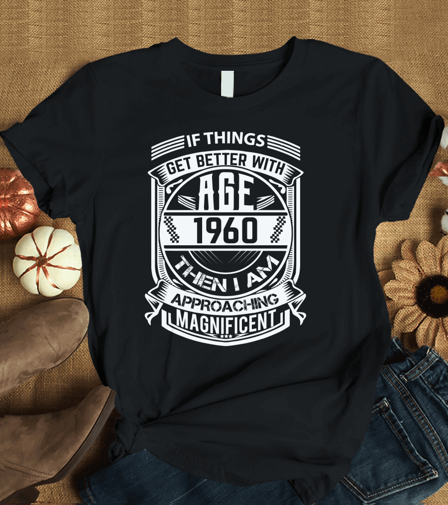 If Things Get Better With Age 1960 Then I Am Approaching Magnificent T-Shirt
