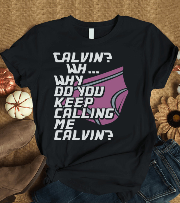 T-Shirt: CALVIN? WH. WHY DO YOU KEEP CALLING ME CALVIN? T-Shirt CALVIN? WH. WHY DO YOU KEEP CALLING ME CALVIN? T-Shirt