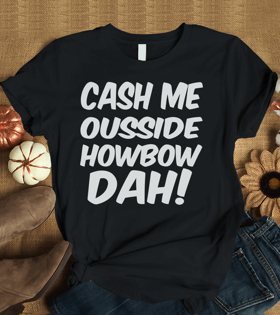 CASH ME OUSSIDE HOWBOW DAH Viral Catchphrase T-Shirt