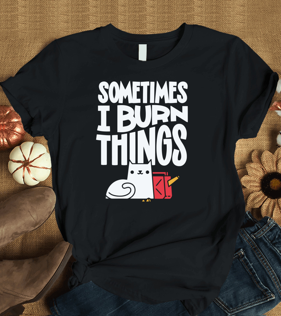 Sometimes I Burn Things Cat with Fuel Can and Match T-Shirt