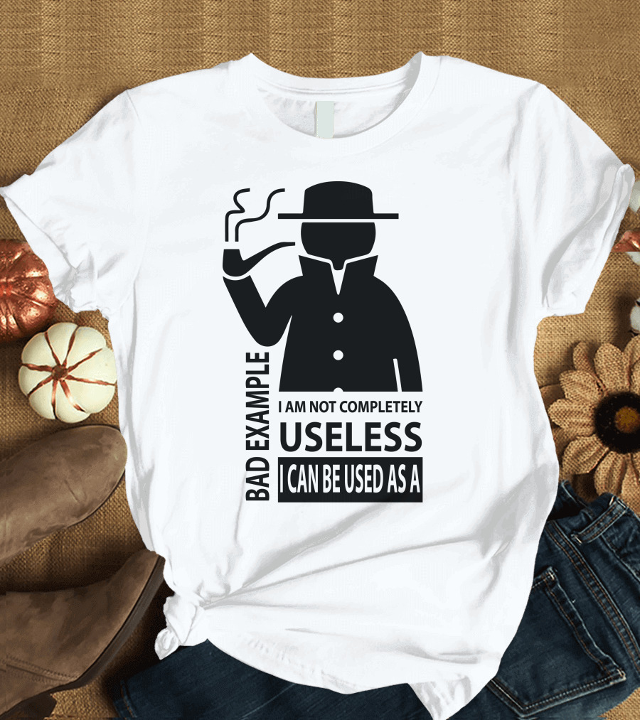 Bad Example I Am Not Completely Useless I Can Be Used As A T-Shirt