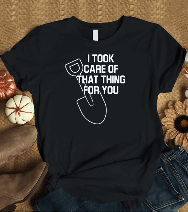T-Shirt: I Took Care Of That Thing For You Shovel Outline T-Shirt I Took Care Of That Thing For You Shovel Outline T-Shirt