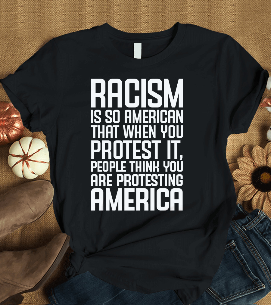 Racism Is So American That When You Protest It People Think You Are Protesting America T-Shirt