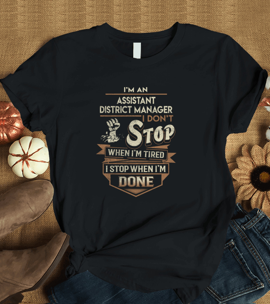 I'm an Assistant District Manager I Don't Stop When I'm Tired I Stop When I'm Done T-Shirt