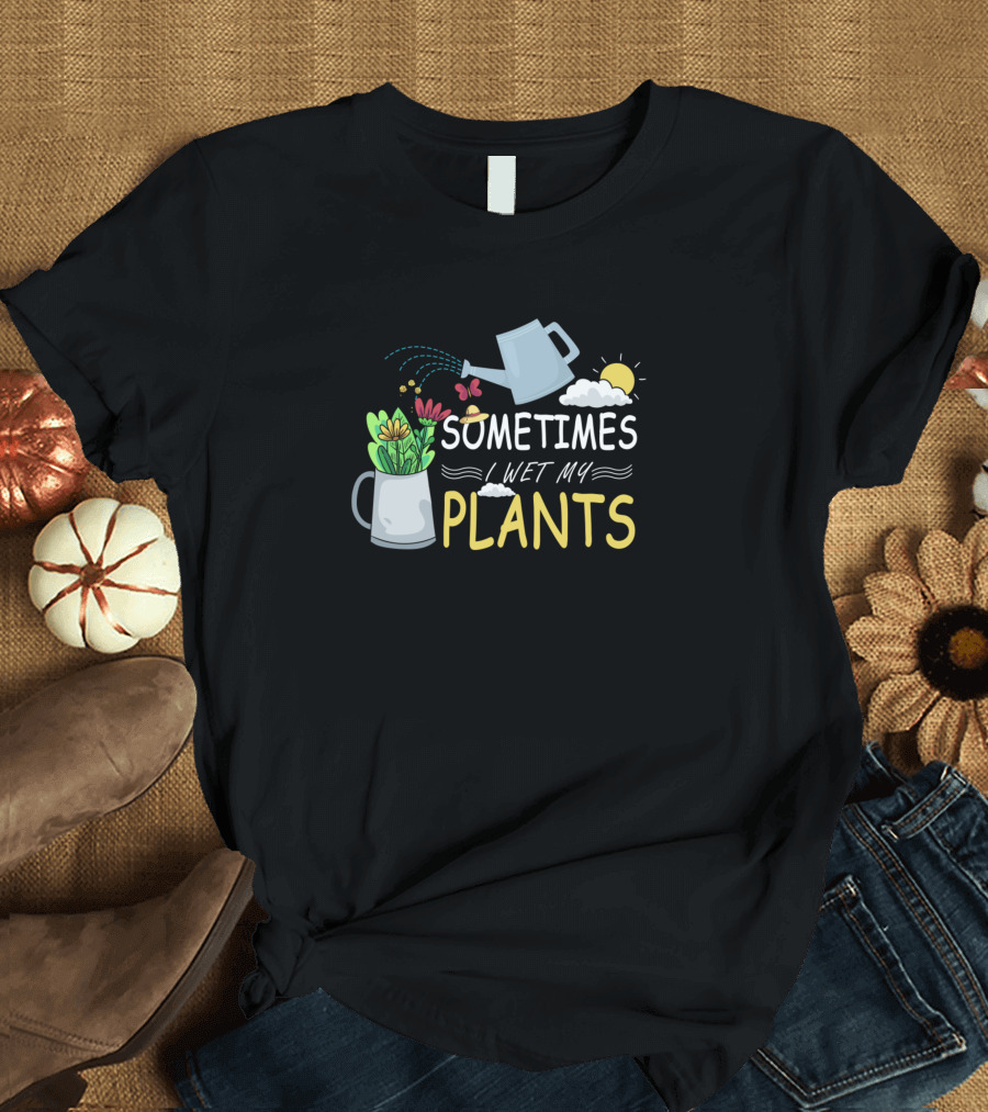 Sometimes I Wet My Plants Funny Gardening Plant Lover T-Shirt