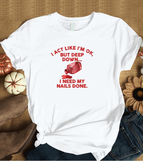 T-Shirt: I Act Like I'm OK But Deep Down I Need My Nails Done Red Polish T-Shirt I Act Like I'm OK But Deep Down I Need My Nails Done Red Polish T-Shirt