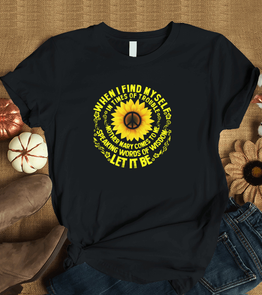 When I Find Myself In Times Of Trouble Mother Mary Comes To Me Speaking Words Of Wisdom Let It Be Sunflower Peace Sign T-Shirt