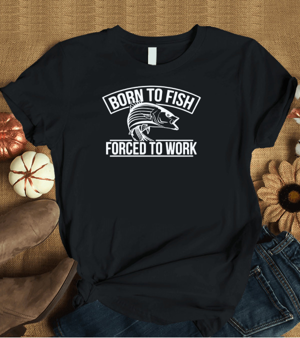 T-Shirt: Born To Fish Forced To Work T-Shirt Born To Fish Forced To Work T-Shirt