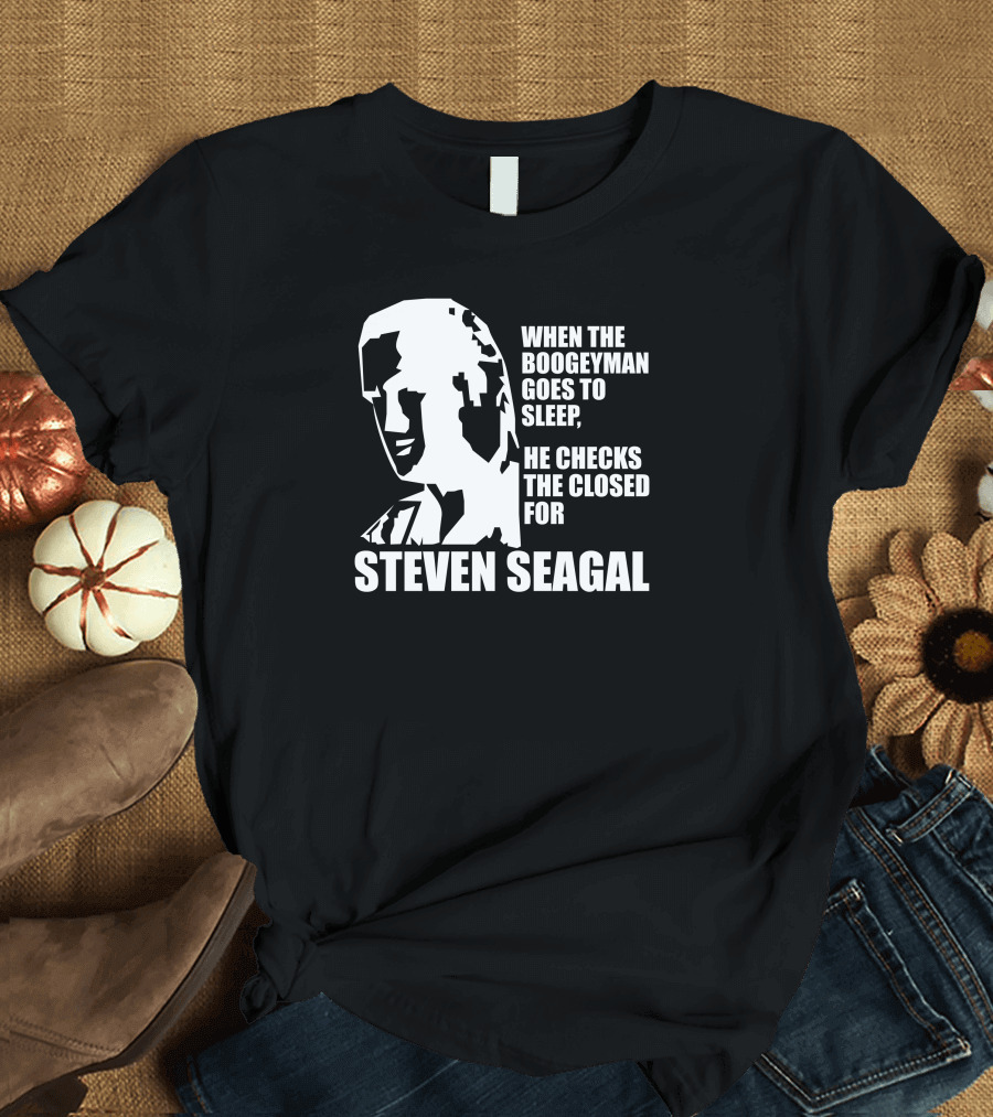 When the Boogeyman Goes to Sleep He Checks for Steven Seagal T-Shirt