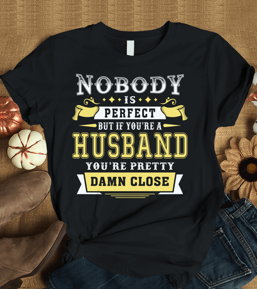 Nobody Is Perfect but If You're a Husband You're Pretty Damn Close T-Shirt