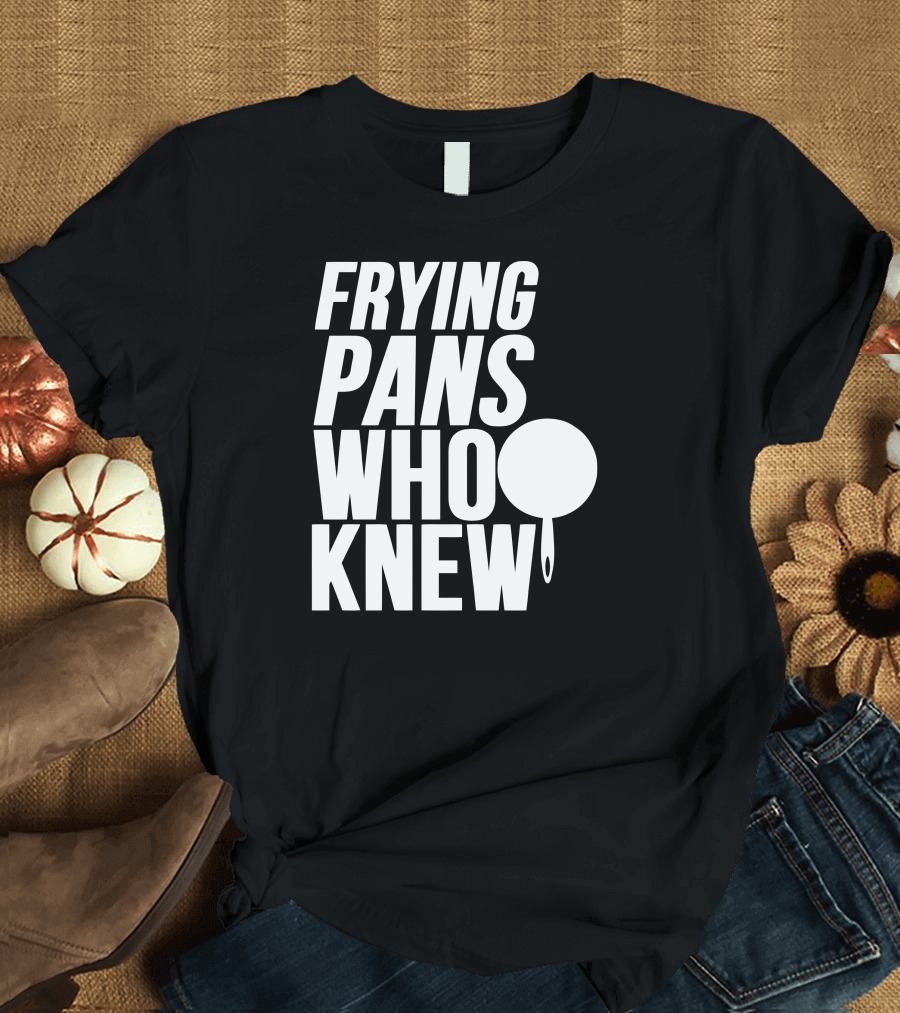 FRYING PANS WHO KNEW T-Shirt