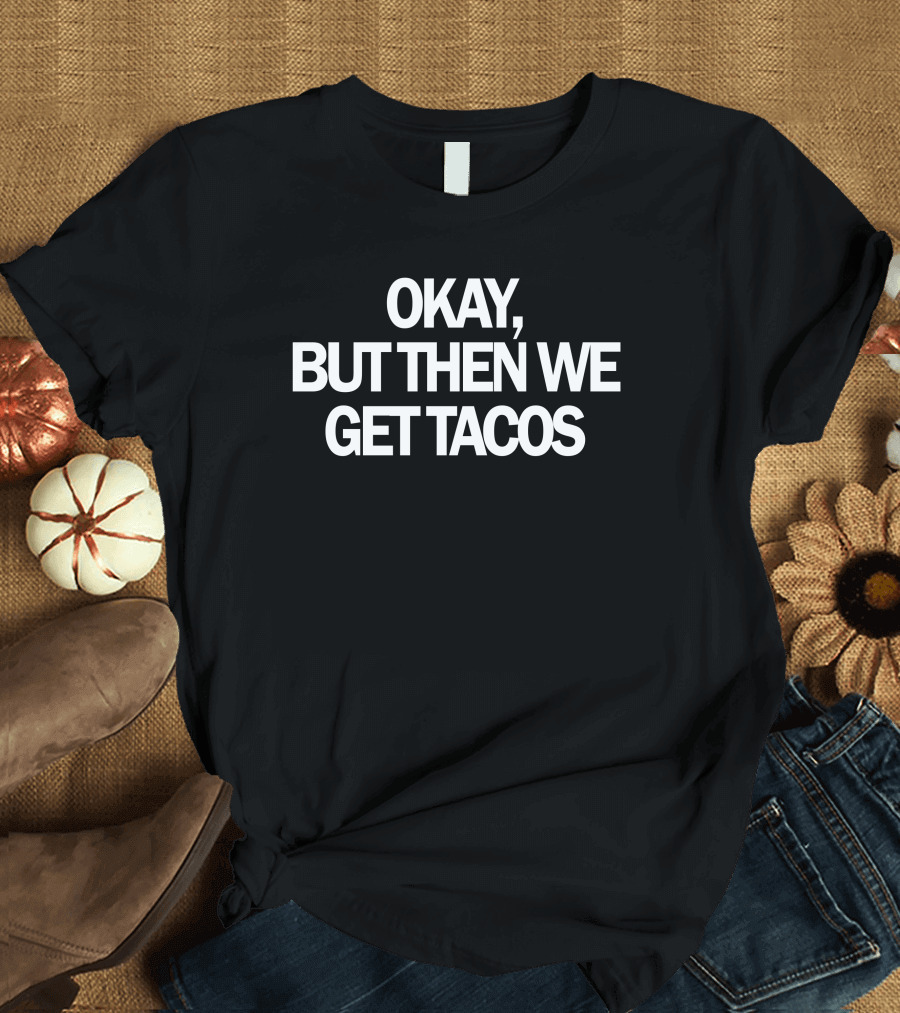 Okay, But Then We Get Tacos T-Shirt