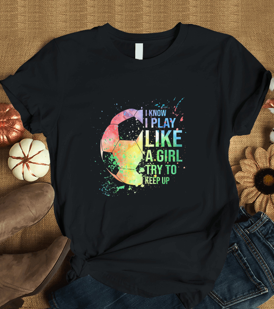 I Know I Play Like a Girl Try to Keep Up Soccer Ball Rainbow Splash T-Shirt