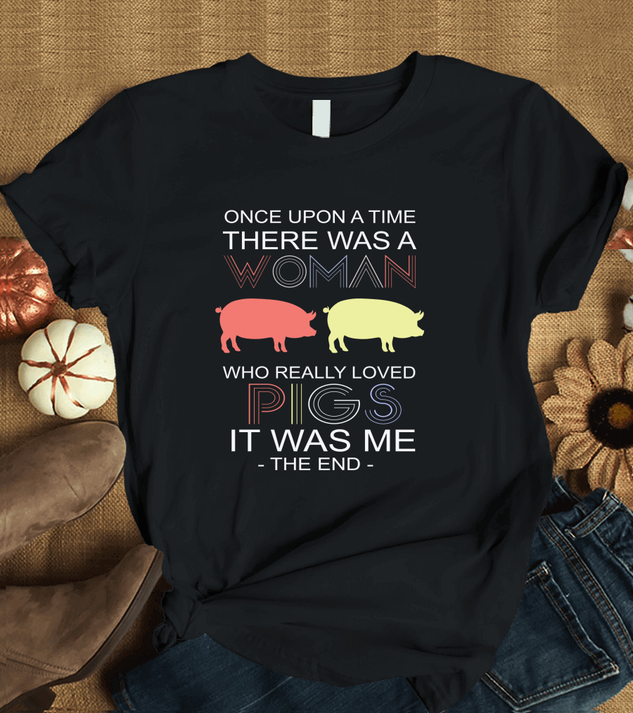 Once Upon A Time There Was A Woman Who Really Loved Pigs It Was Me The End T-Shirt