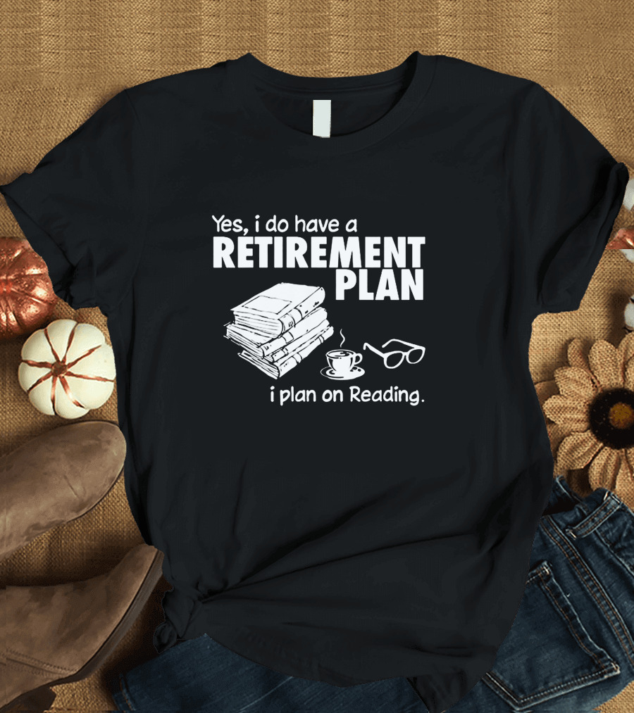 Yes I Do Have a Retirement Plan I Plan on Reading Books and Tea T-Shirt