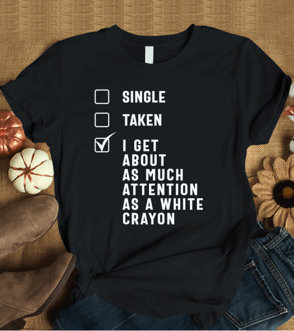 T-Shirt: SINGLE TAKEN I GET ABOUT AS MUCH ATTENTION AS A WHITE CRAYON T-Shirt SINGLE TAKEN I GET ABOUT AS MUCH ATTENTION AS A WHITE CRAYON T-Shirt