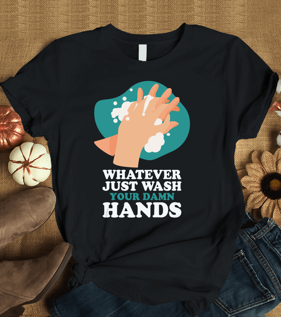 Whatever Just Wash Your Damn Hands T-Shirt