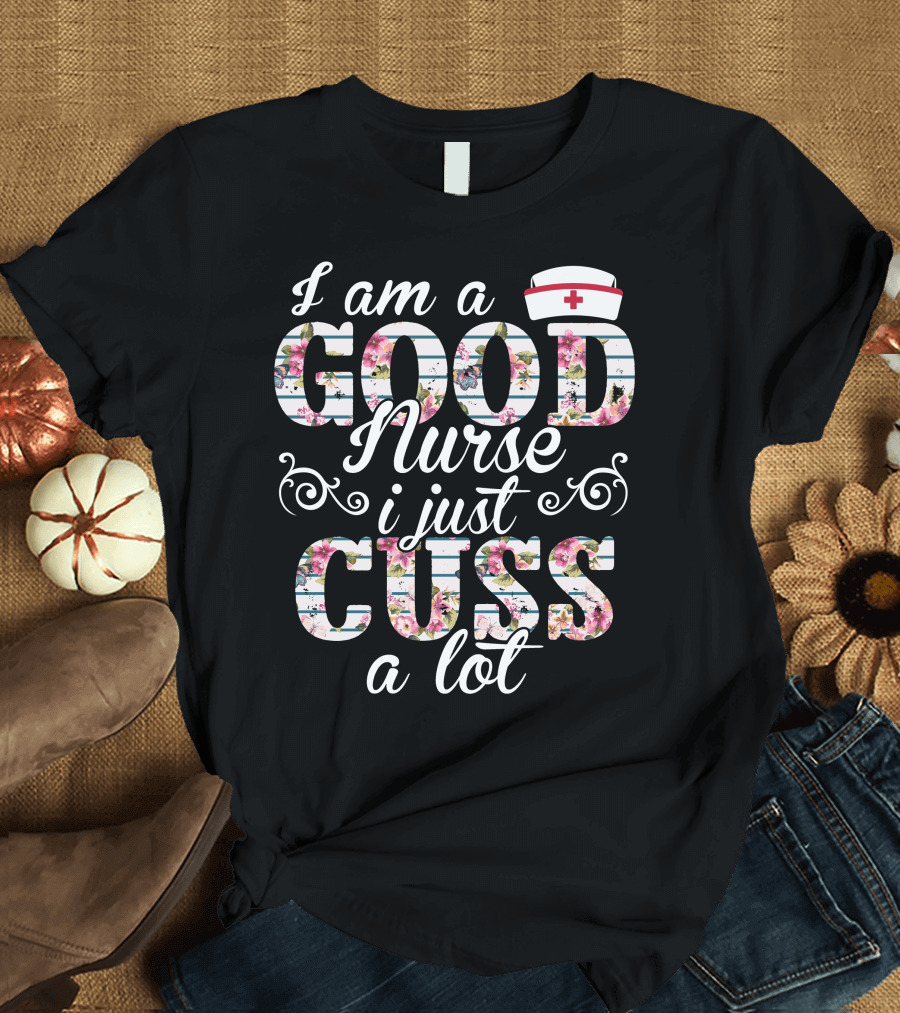 I Am A Good Nurse I Just Cuss A Lot Nurse Cap Floral Letters T-Shirt